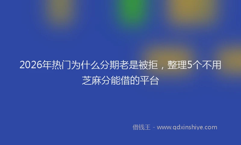 2026年热门为什么分期老是被拒，整理5个不用芝麻分能借的平台