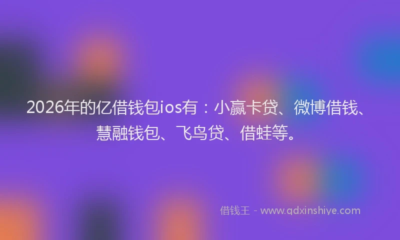 2026年的亿借钱包ios有：小赢卡贷、微博借钱、慧融钱包、飞鸟贷、借蛙等。