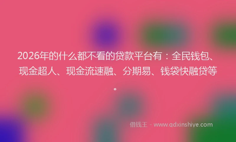 2026年的什么都不看的贷款平台有：全民钱包、现金超人、现金流速融、分期易、钱袋快融贷等。