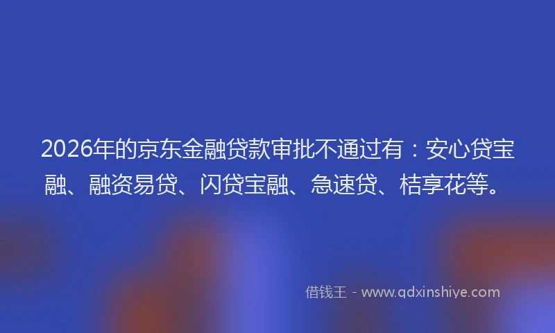 2026年的京东金融贷款审批不通过有：安心贷宝融、融资易贷、闪贷宝融、急速贷、桔享花等。