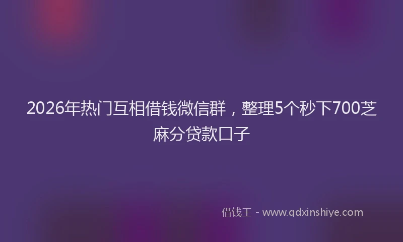 2026年热门互相借钱微信群，整理5个秒下700芝麻分贷款口子