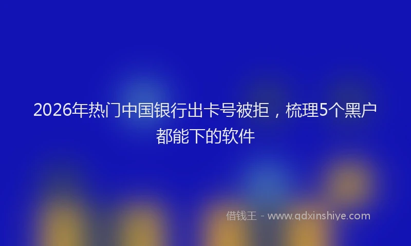 2026年热门中国银行出卡号被拒，梳理5个黑户都能下的软件