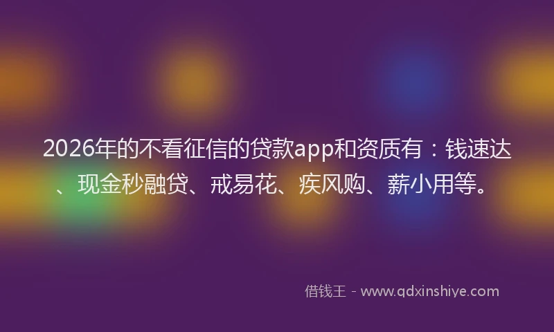 2026年的不看征信的贷款app和资质有：钱速达、现金秒融贷、戒易花、疾风购、薪小用等。
