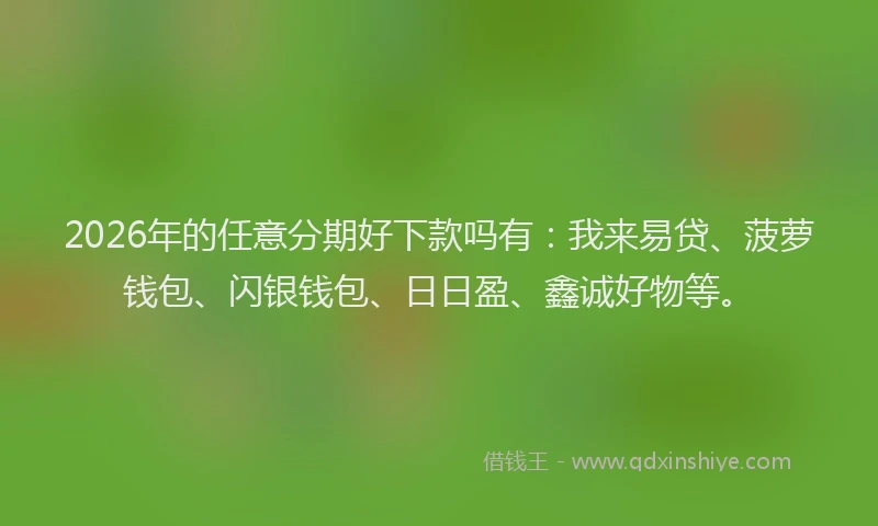 2026年的任意分期好下款吗有：我来易贷、菠萝钱包、闪银钱包、日日盈、鑫诚好物等。