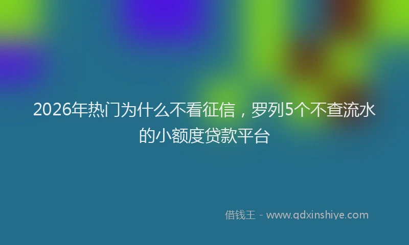2026年热门为什么不看征信，罗列5个不查流水的小额度贷款平台