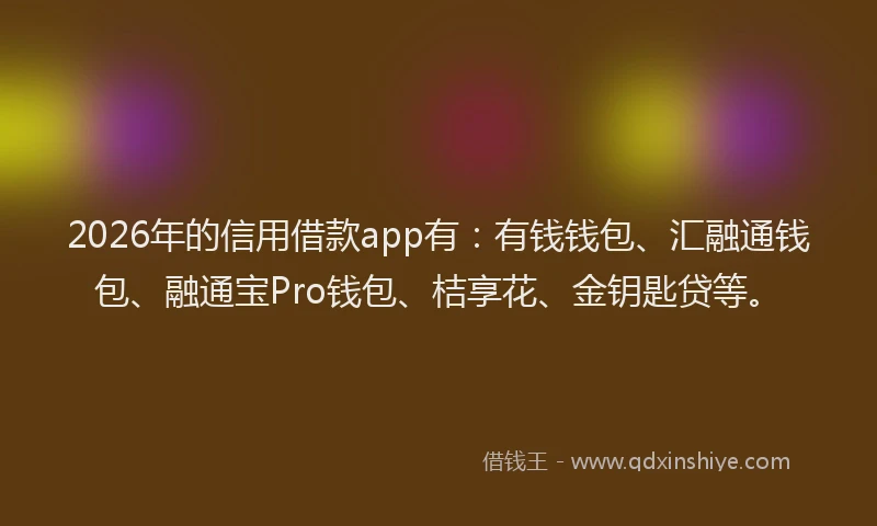 2026年的信用借款app有：有钱钱包、汇融通钱包、融通宝Pro钱包、桔享花、金钥匙贷等。