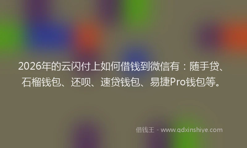 2026年的云闪付上如何借钱到微信有：随手贷、石榴钱包、还呗、速贷钱包、易捷Pro钱包等。