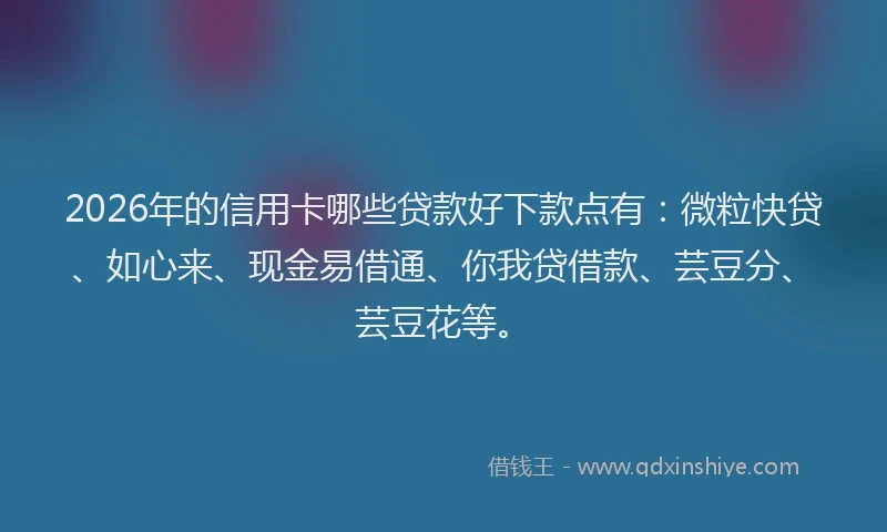 2026年的信用卡哪些贷款好下款点有：微粒快贷、如心来、现金易借通、你我贷借款、芸豆分、芸豆花等。
