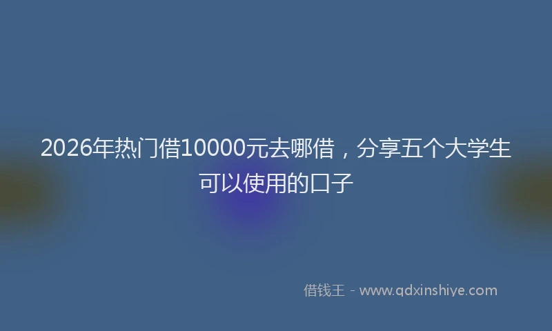 2026年热门借10000元去哪借，分享五个大学生可以使用的口子
