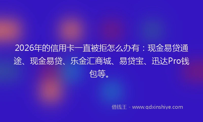 2026年的信用卡一直被拒怎么办有：现金易贷通途、现金易贷、乐金汇商城、易贷宝、迅达Pro钱包等。