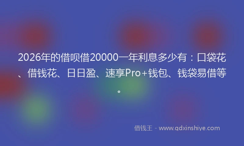 2026年的借呗借20000一年利息多少有：口袋花、借钱花、日日盈、速享Pro+钱包、钱袋易借等。