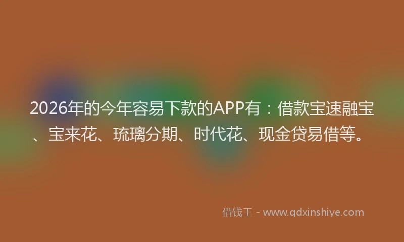2026年的今年容易下款的APP有：借款宝速融宝、宝来花、琉璃分期、时代花、现金贷易借等。