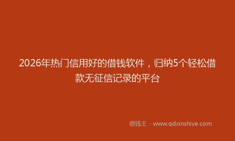 2026年热门信用好的借钱软件，归纳5个轻松借款无征信记录的平台