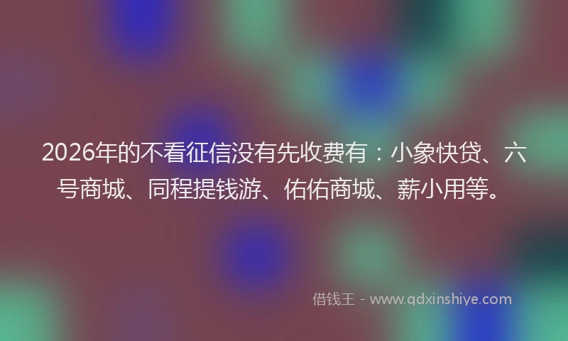 2026年的不看征信没有先收费有：小象快贷、六号商城、同程提钱游、佑佑商城、薪小用等。