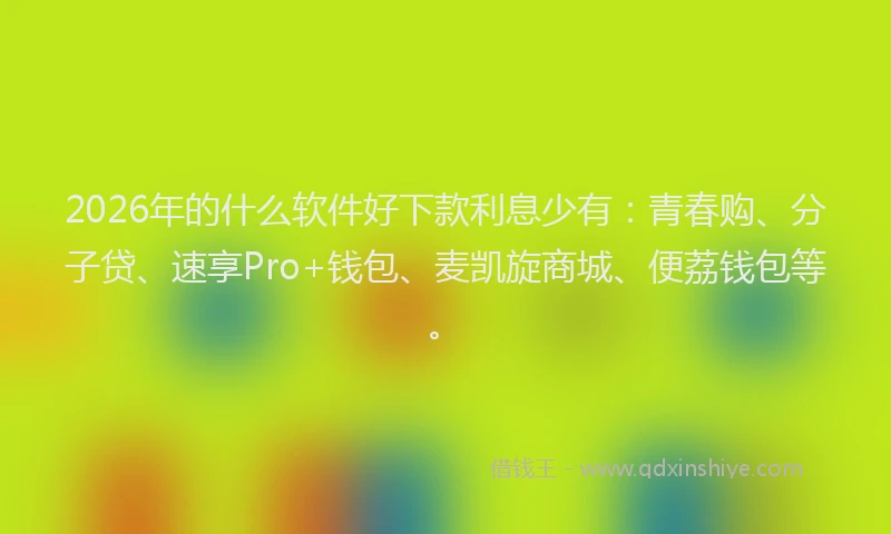 2026年的什么软件好下款利息少有：青春购、分子贷、速享Pro+钱包、麦凯旋商城、便荔钱包等。