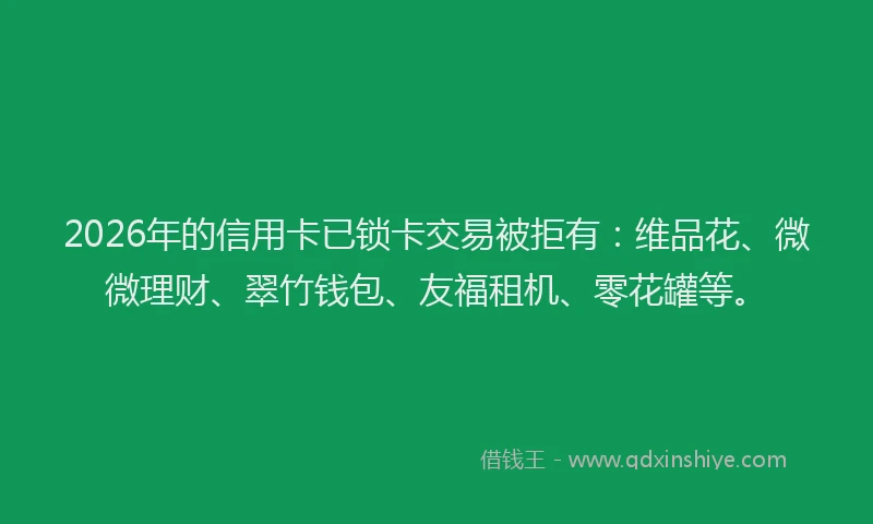 2026年的信用卡已锁卡交易被拒有：维品花、微微理财、翠竹钱包、友福租机、零花罐等。