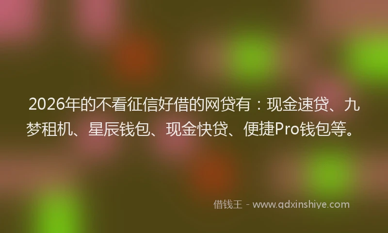 2026年的不看征信好借的网贷有：现金速贷、九梦租机、星辰钱包、现金快贷、便捷Pro钱包等。