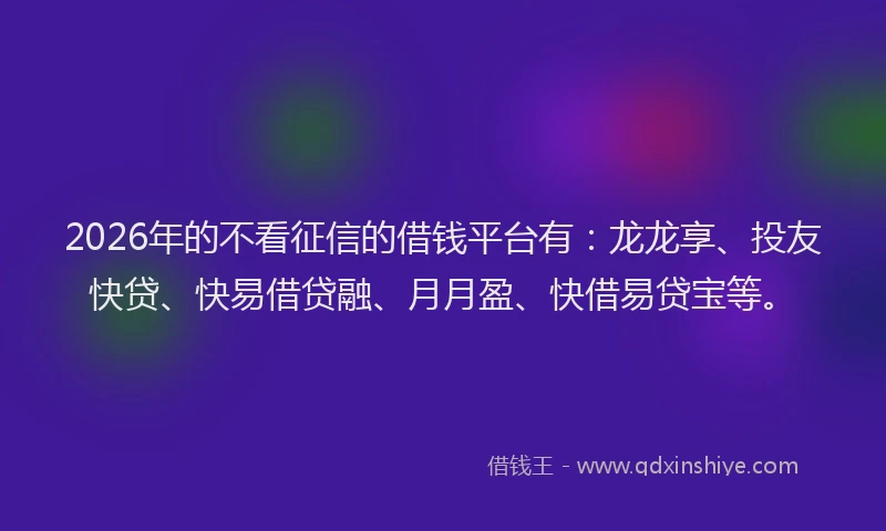 2026年的不看征信的借钱平台有：龙龙享、投友快贷、快易借贷融、月月盈、快借易贷宝等。