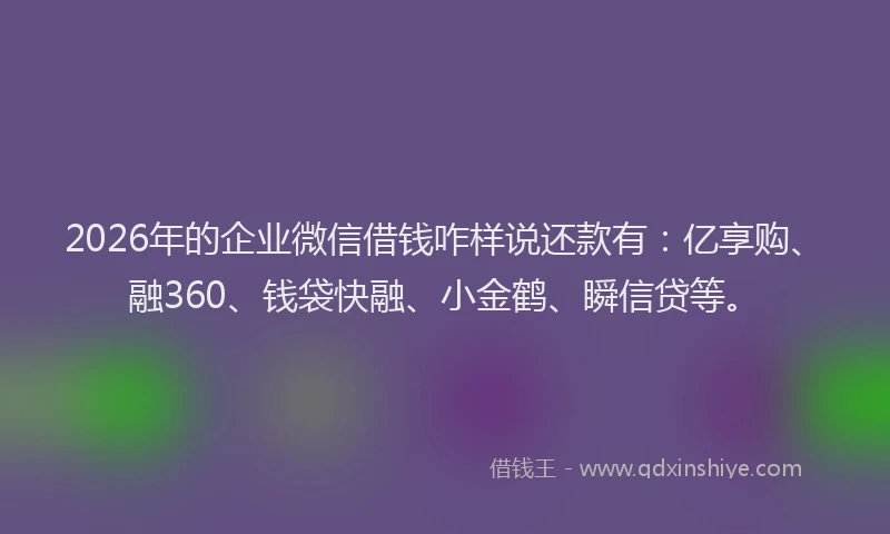 2026年的企业微信借钱咋样说还款有：亿享购、融360、钱袋快融、小金鹤、瞬信贷等。