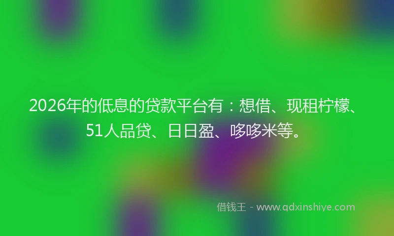 2026年的低息的贷款平台有：想借、现租柠檬、51人品贷、日日盈、哆哆米等。