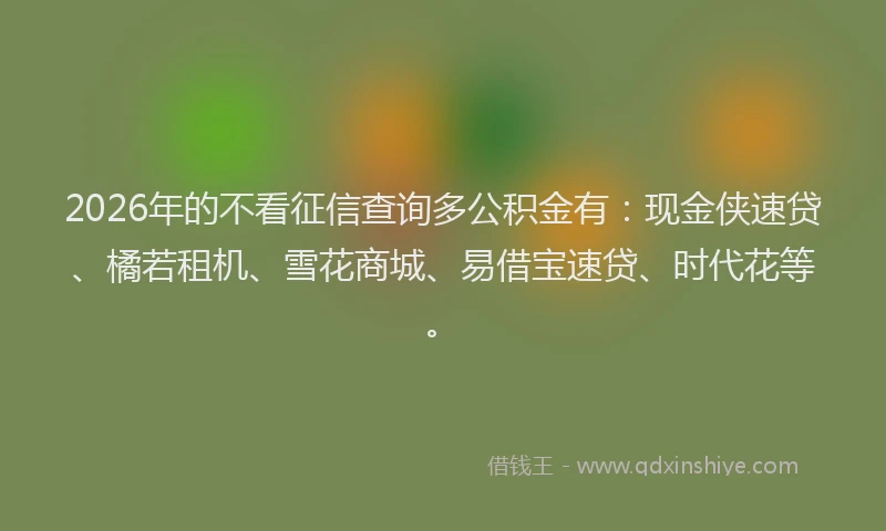 2026年的不看征信查询多公积金有：现金侠速贷、橘若租机、雪花商城、易借宝速贷、时代花等。