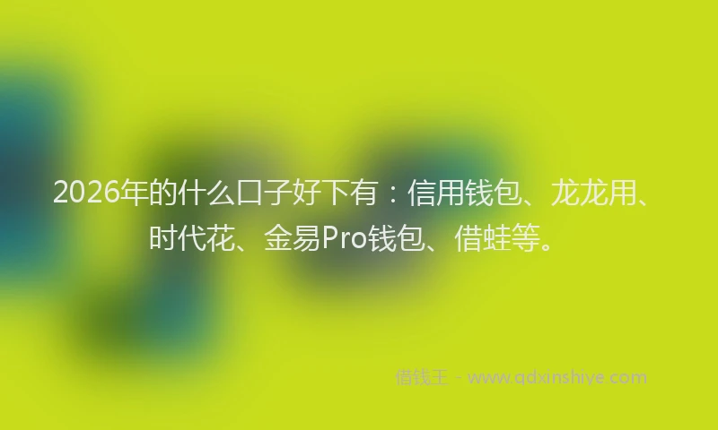 2026年的什么口子好下有：信用钱包、龙龙用、时代花、金易Pro钱包、借蛙等。
