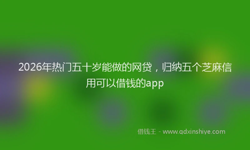 2026年热门五十岁能做的网贷，归纳五个芝麻信用可以借钱的app