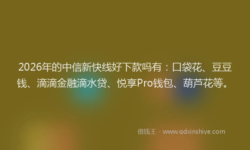 2026年的中信新快线好下款吗有：口袋花、豆豆钱、滴滴金融滴水贷、悦享Pro钱包、葫芦花等。