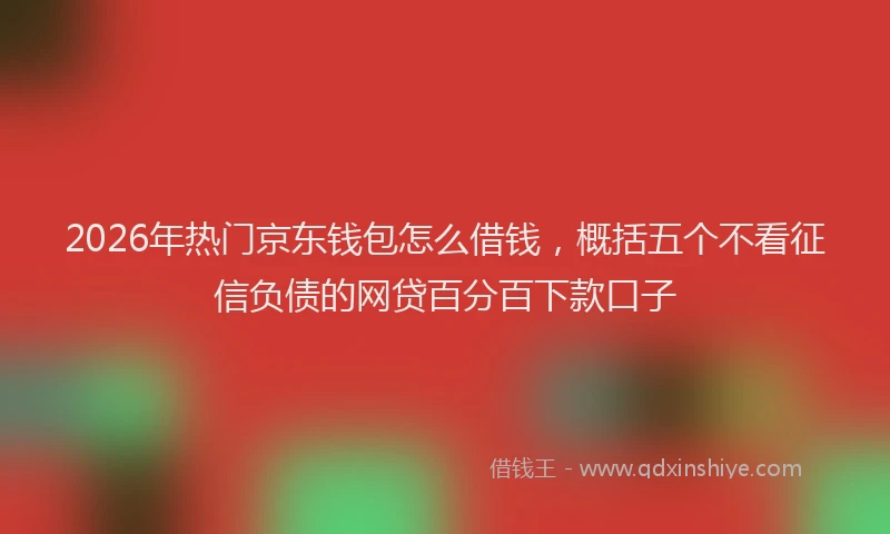 2026年热门京东钱包怎么借钱，概括五个不看征信负债的网贷百分百下款口子