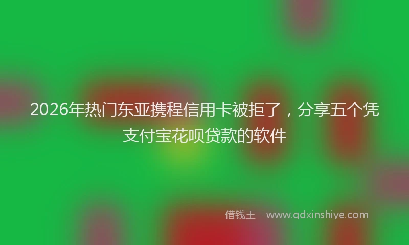 2026年热门东亚携程信用卡被拒了，分享五个凭支付宝花呗贷款的软件