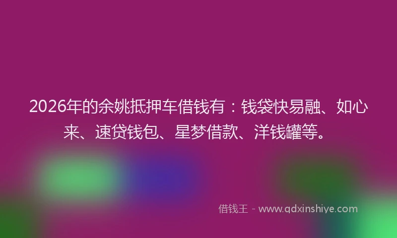 2026年的余姚抵押车借钱有：钱袋快易融、如心来、速贷钱包、星梦借款、洋钱罐等。