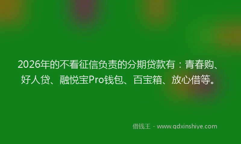 2026年的不看征信负责的分期贷款有：青春购、好人贷、融悦宝Pro钱包、百宝箱、放心借等。