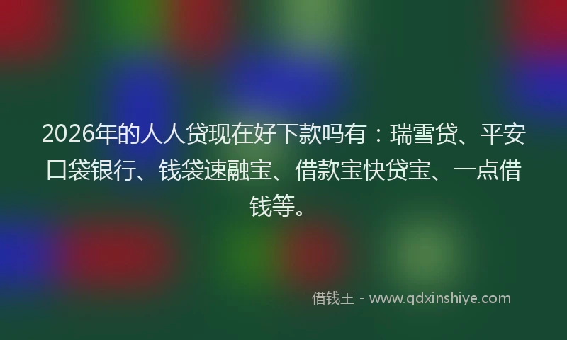 2026年的人人贷现在好下款吗有：瑞雪贷、平安口袋银行、钱袋速融宝、借款宝快贷宝、一点借钱等。