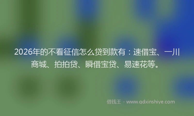 2026年的不看征信怎么贷到款有：速借宝、一川商城、拍拍贷、瞬借宝贷、易速花等。