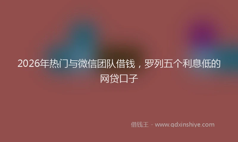 2026年热门与微信团队借钱，罗列五个利息低的网贷口子