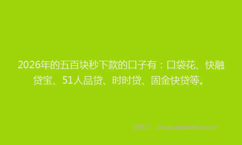 2026年的五百块秒下款的口子有：口袋花、快融贷宝、51人品贷、时时贷、固金快贷等。
