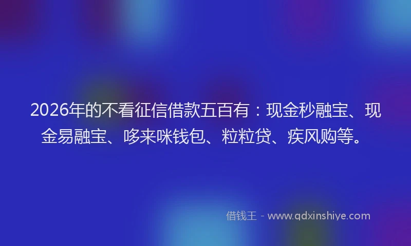 2026年的不看征信借款五百有：现金秒融宝、现金易融宝、哆来咪钱包、粒粒贷、疾风购等。