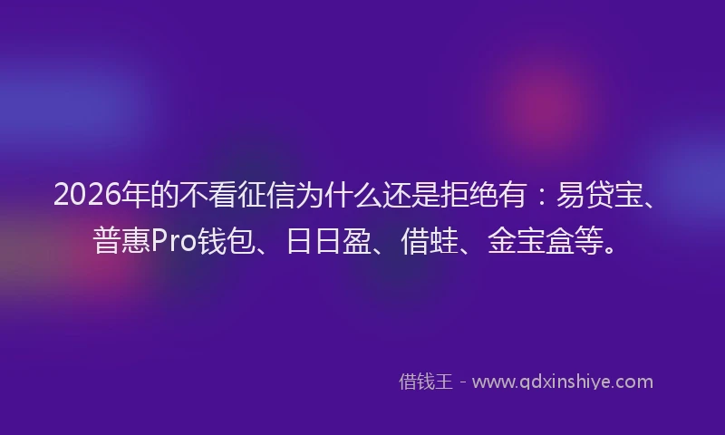 2026年的不看征信为什么还是拒绝有：易贷宝、普惠Pro钱包、日日盈、借蛙、金宝盒等。