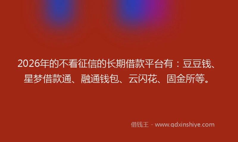 2026年的不看征信的长期借款平台有：豆豆钱、星梦借款通、融通钱包、云闪花、固金所等。