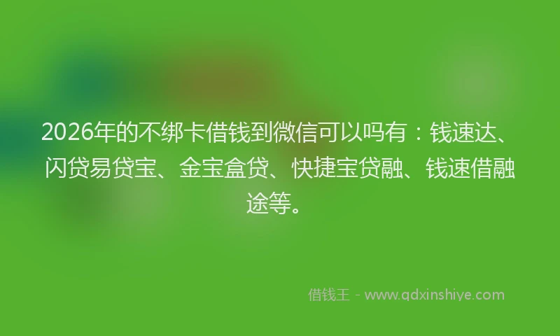 2026年的不绑卡借钱到微信可以吗有：钱速达、闪贷易贷宝、金宝盒贷、快捷宝贷融、钱速借融途等。