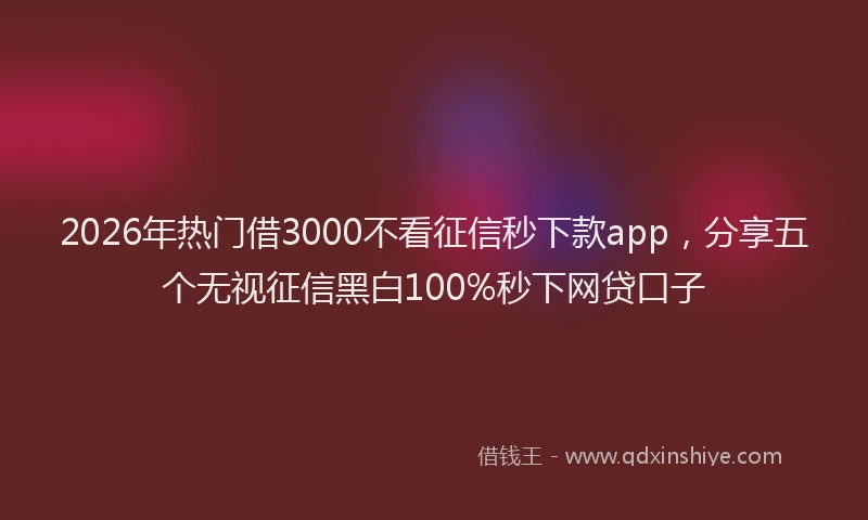 2026年热门借3000不看征信秒下款app，分享五个无视征信黑白100%秒下网贷口子