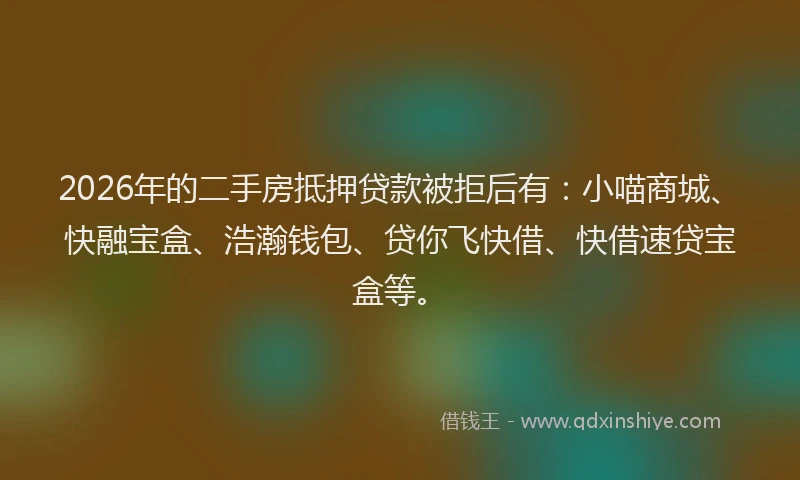 2026年的二手房抵押贷款被拒后有：小喵商城、快融宝盒、浩瀚钱包、贷你飞快借、快借速贷宝盒等。