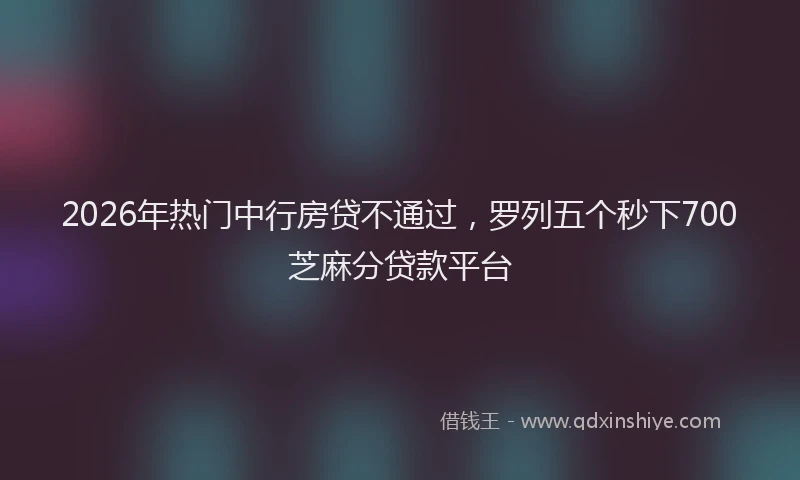 2026年热门中行房贷不通过，罗列五个秒下700芝麻分贷款平台