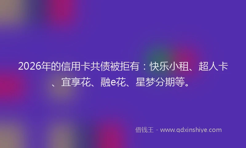 2026年的信用卡共债被拒有：快乐小租、超人卡、宜享花、融e花、星梦分期等。