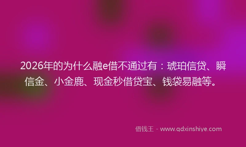 2026年的为什么融e借不通过有：琥珀信贷、瞬信金、小金鹿、现金秒借贷宝、钱袋易融等。