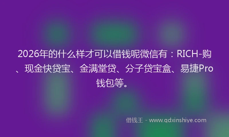 2026年的什么样才可以借钱呢微信有：RICH-购、现金快贷宝、金满堂贷、分子贷宝盒、易捷Pro钱包等。