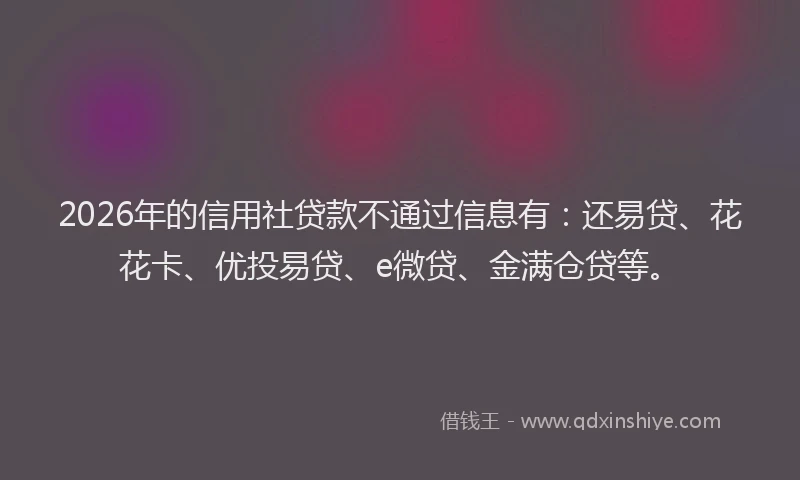 2026年的信用社贷款不通过信息有：还易贷、花花卡、优投易贷、e微贷、金满仓贷等。
