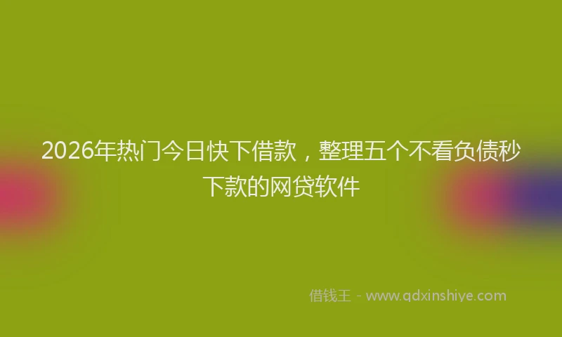 2026年热门今日快下借款，整理五个不看负债秒下款的网贷软件