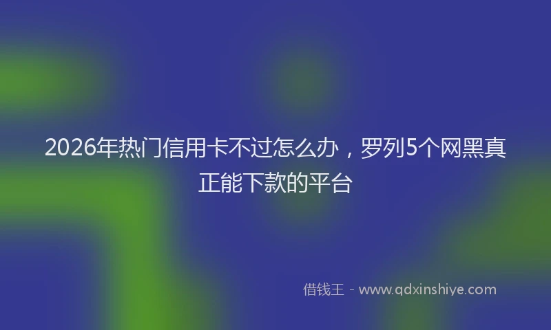 2026年热门信用卡不过怎么办，罗列5个网黑真正能下款的平台