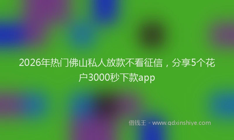 2026年热门佛山私人放款不看征信，分享5个花户3000秒下款app
